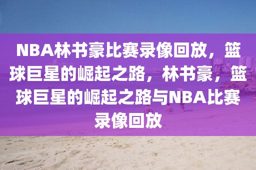 NBA林书豪比赛录像回放，篮球巨星的崛起之路，林书豪，篮球巨星的崛起之路与NBA比赛录像回放