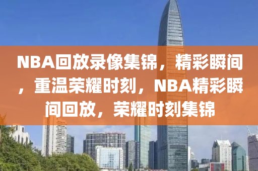 NBA回放录像集锦，精彩瞬间，重温荣耀时刻，NBA精彩瞬间回放，荣耀时刻集锦