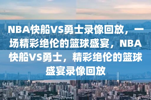 NBA快船VS勇士录像回放，一场精彩绝伦的篮球盛宴，NBA快船VS勇士，精彩绝伦的篮球盛宴录像回放