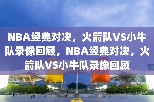 NBA经典对决，火箭队VS小牛队录像回顾，NBA经典对决，火箭队VS小牛队录像回顾