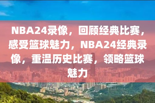 NBA24录像，回顾经典比赛，感受篮球魅力，NBA24经典录像，重温历史比赛，领略篮球魅力