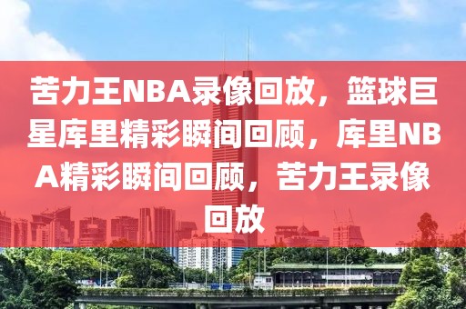 苦力王NBA录像回放，篮球巨星库里精彩瞬间回顾，库里NBA精彩瞬间回顾，苦力王录像回放