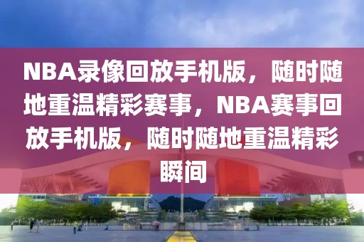 NBA录像回放手机版，随时随地重温精彩赛事，NBA赛事回放手机版，随时随地重温精彩瞬间