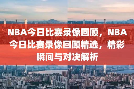 NBA今日比赛录像回顾，NBA今日比赛录像回顾精选，精彩瞬间与对决解析