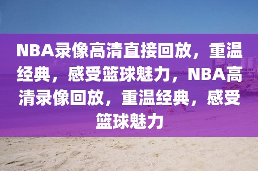 NBA录像高清直接回放，重温经典，感受篮球魅力，NBA高清录像回放，重温经典，感受篮球魅力