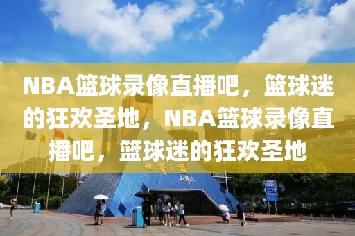 NBA篮球录像直播吧，篮球迷的狂欢圣地，NBA篮球录像直播吧，篮球迷的狂欢圣地