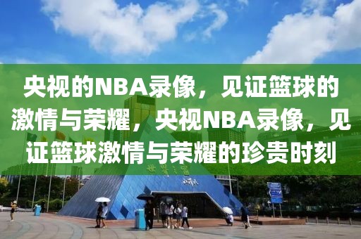 央视的NBA录像，见证篮球的激情与荣耀，央视NBA录像，见证篮球激情与荣耀的珍贵时刻