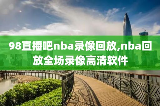 98直播吧nba录像回放,nba回放全场录像高清软件