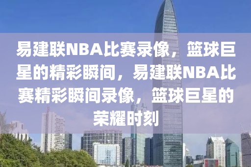 易建联NBA比赛录像，篮球巨星的精彩瞬间，易建联NBA比赛精彩瞬间录像，篮球巨星的荣耀时刻