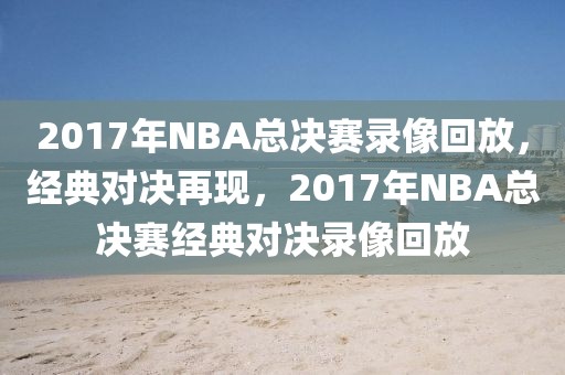 2017年NBA总决赛录像回放，经典对决再现，2017年NBA总决赛经典对决录像回放