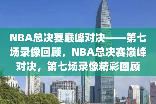 NBA总决赛巅峰对决——第七场录像回顾，NBA总决赛巅峰对决，第七场录像精彩回顾