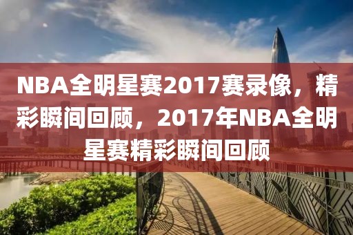 NBA全明星赛2017赛录像，精彩瞬间回顾，2017年NBA全明星赛精彩瞬间回顾