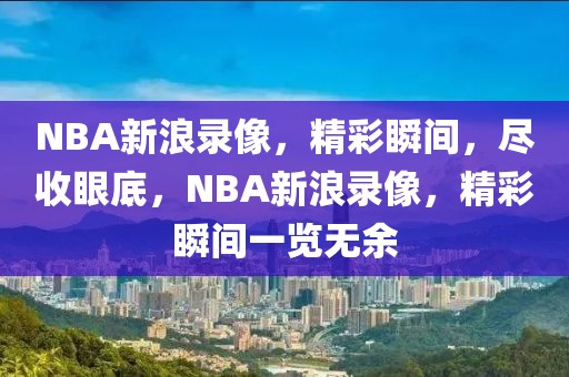 NBA新浪录像，精彩瞬间，尽收眼底，NBA新浪录像，精彩瞬间一览无余