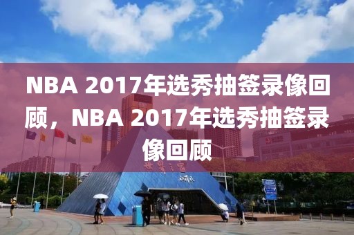 NBA 2017年选秀抽签录像回顾，NBA 2017年选秀抽签录像回顾