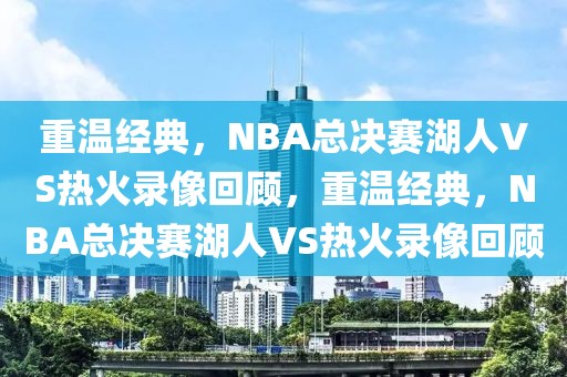 重温经典，NBA总决赛湖人VS热火录像回顾，重温经典，NBA总决赛湖人VS热火录像回顾