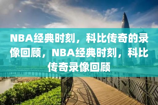 NBA经典时刻，科比传奇的录像回顾，NBA经典时刻，科比传奇录像回顾