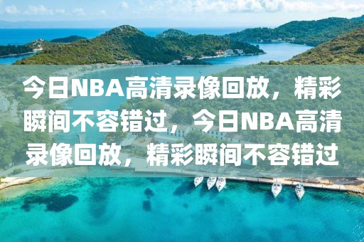 今日NBA高清录像回放，精彩瞬间不容错过，今日NBA高清录像回放，精彩瞬间不容错过