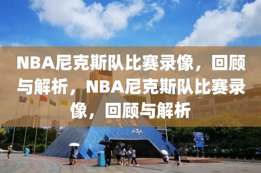 NBA尼克斯队比赛录像，回顾与解析，NBA尼克斯队比赛录像，回顾与解析