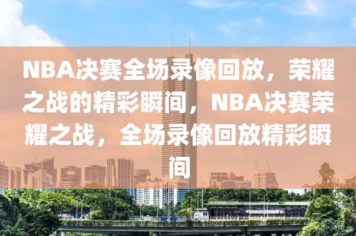 NBA决赛全场录像回放，荣耀之战的精彩瞬间，NBA决赛荣耀之战，全场录像回放精彩瞬间