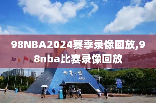 98NBA2024赛季录像回放,98nba比赛录像回放