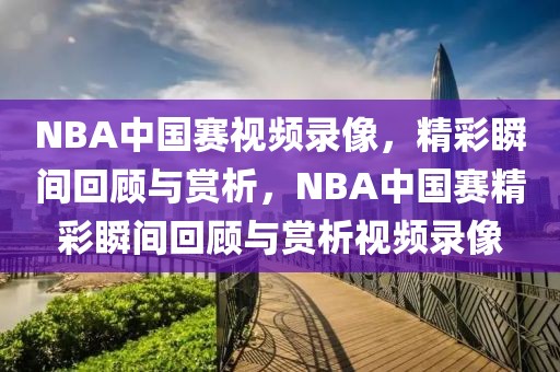 NBA中国赛视频录像，精彩瞬间回顾与赏析，NBA中国赛精彩瞬间回顾与赏析视频录像