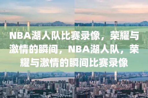 NBA湖人队比赛录像，荣耀与激情的瞬间，NBA湖人队，荣耀与激情的瞬间比赛录像