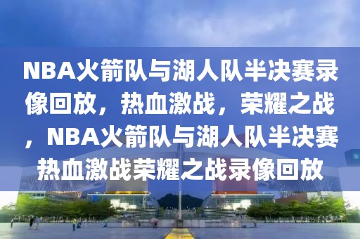 NBA火箭队与湖人队半决赛录像回放，热血激战，荣耀之战，NBA火箭队与湖人队半决赛热血激战荣耀之战录像回放