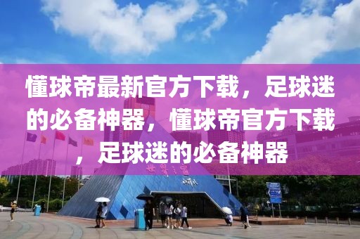 懂球帝最新官方下载，足球迷的必备神器，懂球帝官方下载，足球迷的必备神器