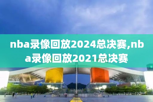 nba录像回放2024总决赛,nba录像回放2021总决赛