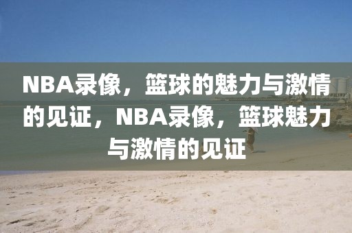 NBA录像，篮球的魅力与激情的见证，NBA录像，篮球魅力与激情的见证