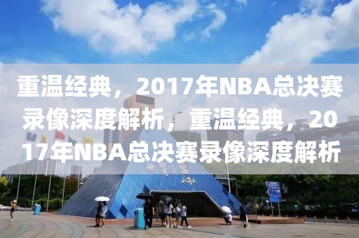 重温经典，2017年NBA总决赛录像深度解析，重温经典，2017年NBA总决赛录像深度解析