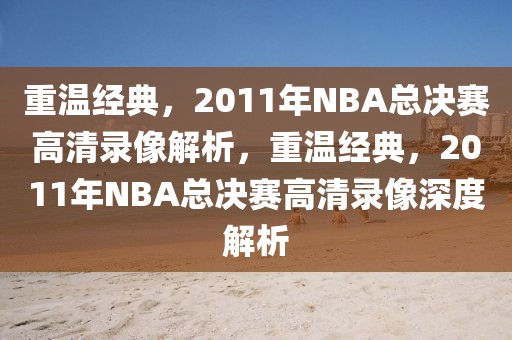 重温经典，2011年NBA总决赛高清录像解析，重温经典，2011年NBA总决赛高清录像深度解析