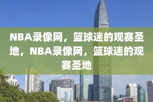 NBA录像网，篮球迷的观赛圣地，NBA录像网，篮球迷的观赛圣地