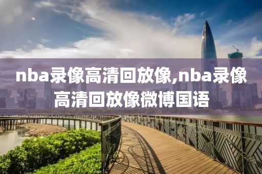 nba录像高清回放像,nba录像高清回放像微博国语