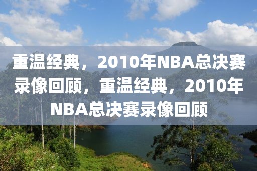 重温经典，2010年NBA总决赛录像回顾，重温经典，2010年NBA总决赛录像回顾