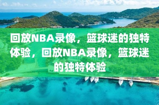 回放NBA录像，篮球迷的独特体验，回放NBA录像，篮球迷的独特体验