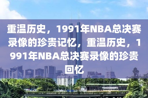 重温历史，1991年NBA总决赛录像的珍贵记忆，重温历史，1991年NBA总决赛录像的珍贵回忆