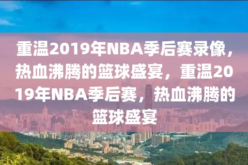 重温2019年NBA季后赛录像，热血沸腾的篮球盛宴，重温2019年NBA季后赛，热血沸腾的篮球盛宴