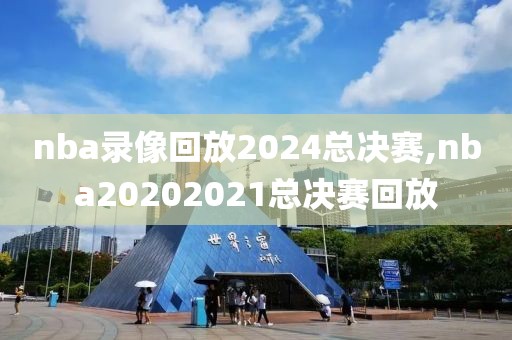 nba录像回放2024总决赛,nba20202021总决赛回放