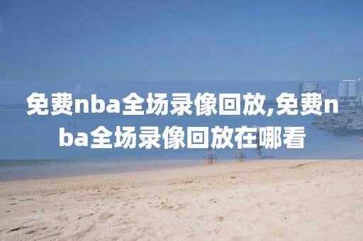 免费nba全场录像回放,免费nba全场录像回放在哪看