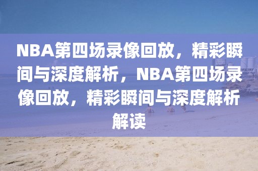 NBA第四场录像回放，精彩瞬间与深度解析，NBA第四场录像回放，精彩瞬间与深度解析解读