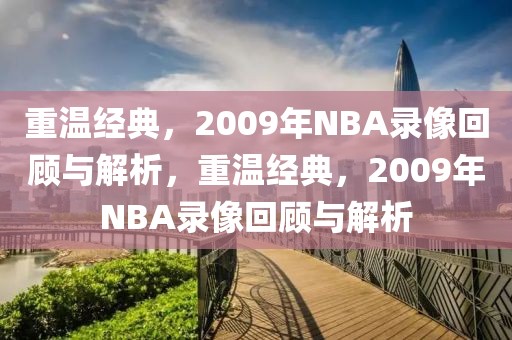 重温经典，2009年NBA录像回顾与解析，重温经典，2009年NBA录像回顾与解析