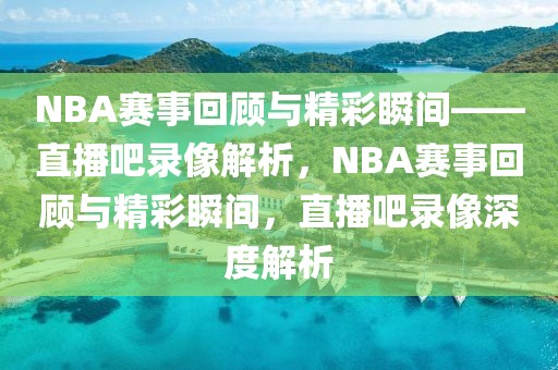 NBA赛事回顾与精彩瞬间——直播吧录像解析，NBA赛事回顾与精彩瞬间，直播吧录像深度解析