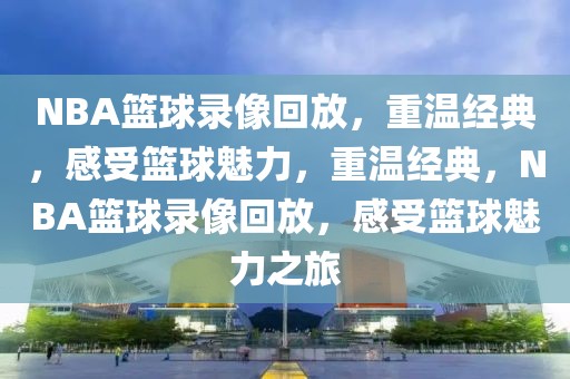 NBA篮球录像回放，重温经典，感受篮球魅力，重温经典，NBA篮球录像回放，感受篮球魅力之旅