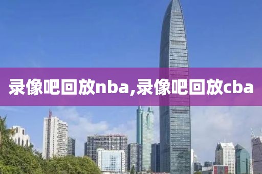 录像吧回放nba,录像吧回放cba