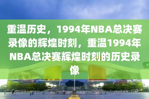 重温历史，1994年NBA总决赛录像的辉煌时刻，重温1994年NBA总决赛辉煌时刻的历史录像