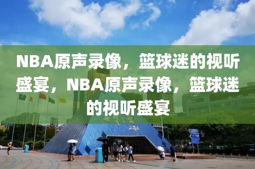 NBA原声录像，篮球迷的视听盛宴，NBA原声录像，篮球迷的视听盛宴