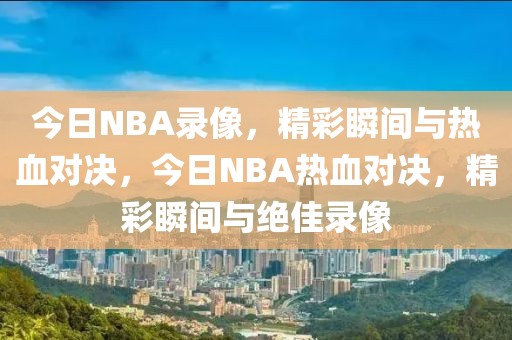 今日NBA录像，精彩瞬间与热血对决，今日NBA热血对决，精彩瞬间与绝佳录像