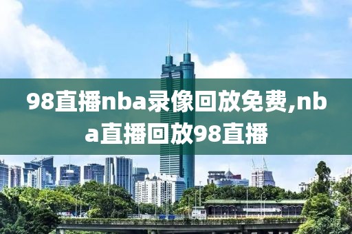 98直播nba录像回放免费,nba直播回放98直播