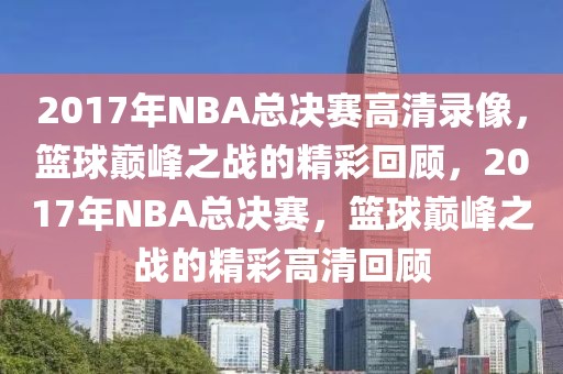 2017年NBA总决赛高清录像，篮球巅峰之战的精彩回顾，2017年NBA总决赛，篮球巅峰之战的精彩高清回顾